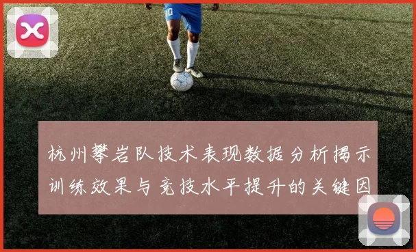 杭州攀岩队技术表现数据分析揭示训练效果与竞技水平提升的关键因素MBA
