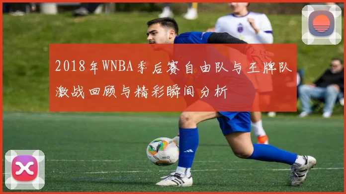 2018年WNBA季后赛自由队与王牌队激战回顾与精彩瞬间分析