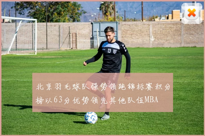 北京羽毛球队强势领跑锦标赛积分榜以63分优势领先其他队伍MBA