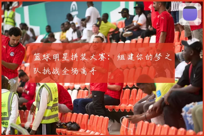 篮球明星拼装大赛：组建你的梦之队挑战全场高手