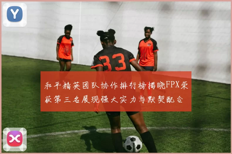 和平精英团队协作排行榜揭晓FPX荣获第三名展现强大实力与默契配合MBA