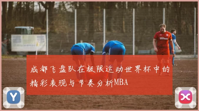 成都飞盘队在极限运动世界杯中的精彩表现与节奏分析MBA