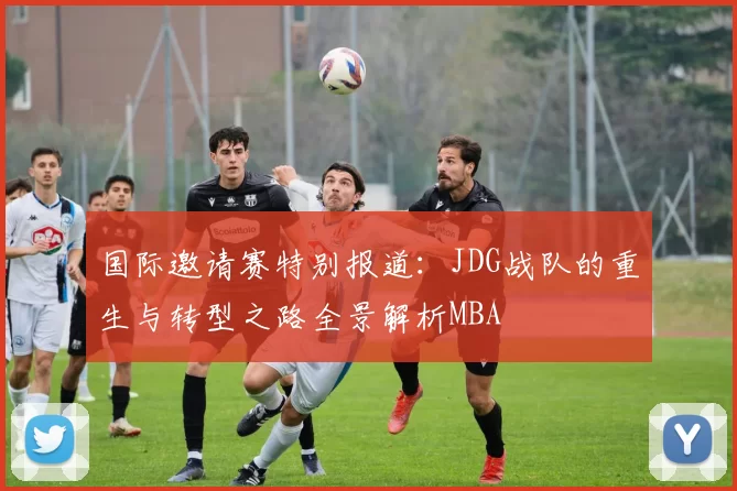 国际邀请赛特别报道：JDG战队的重生与转型之路全景解析MBA