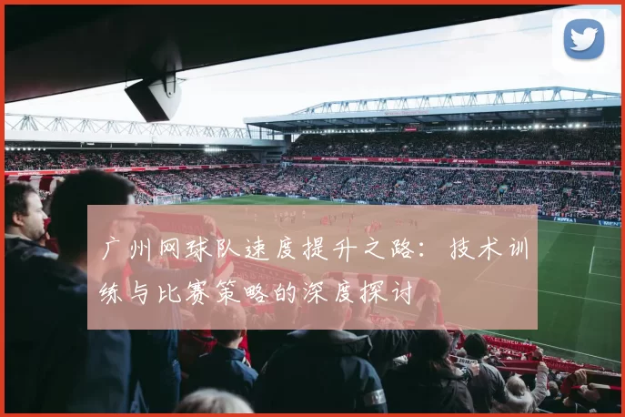 广州网球队速度提升之路：技术训练与比赛策略的深度探讨