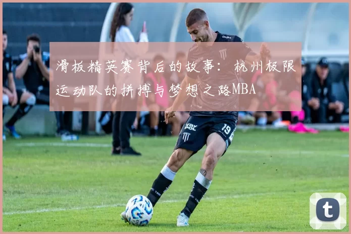 滑板精英赛背后的故事：杭州极限运动队的拼搏与梦想之路MBA