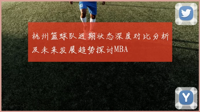 杭州篮球队近期状态深度对比分析及未来发展趋势探讨MBA