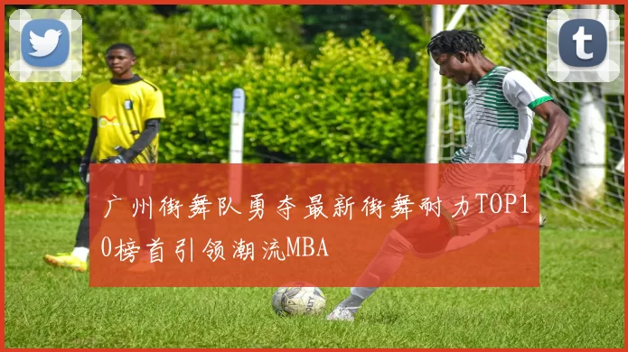 广州街舞队勇夺最新街舞耐力TOP10榜首引领潮流MBA