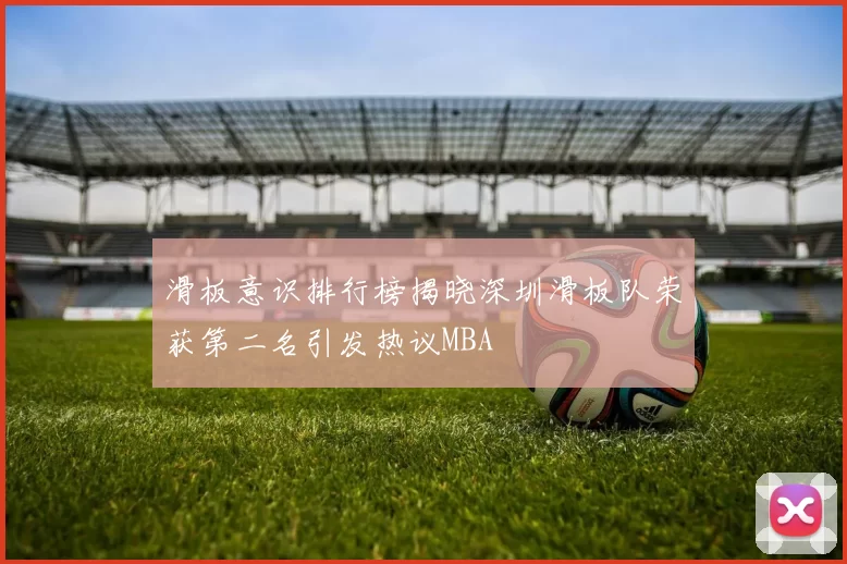 滑板意识排行榜揭晓深圳滑板队荣获第二名引发热议MBA