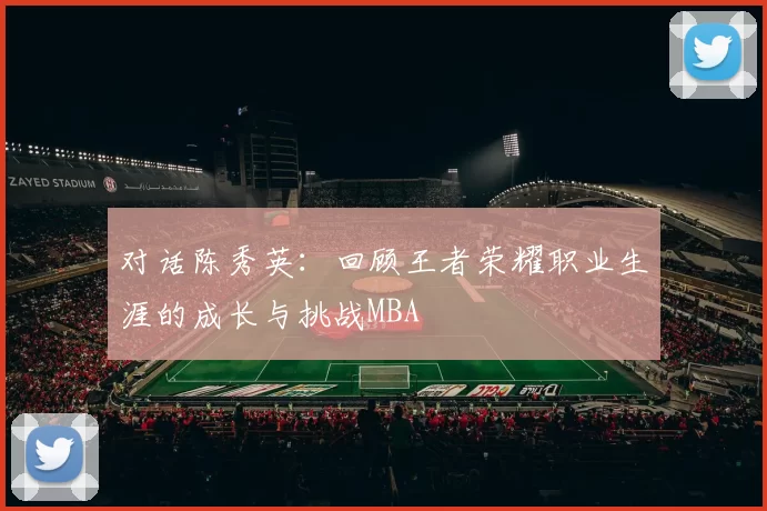 对话陈秀英：回顾王者荣耀职业生涯的成长与挑战MBA