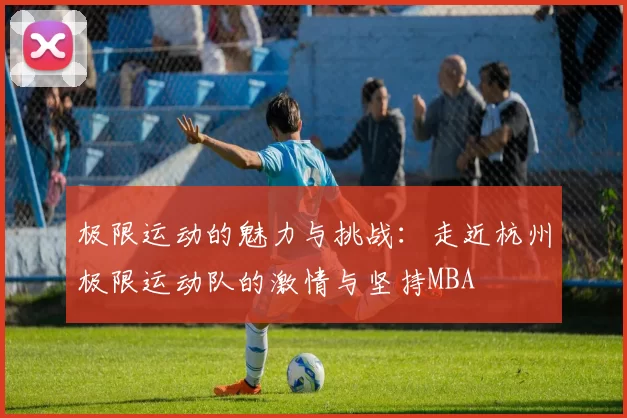 极限运动的魅力与挑战：走近杭州极限运动队的激情与坚持MBA