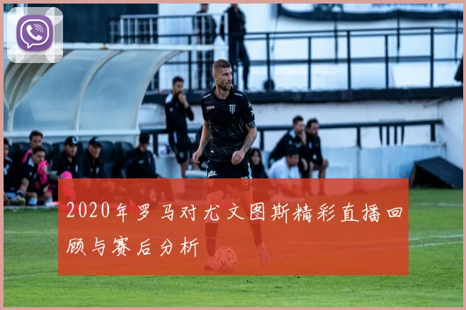 2020年罗马对尤文图斯精彩直播回顾与赛后分析