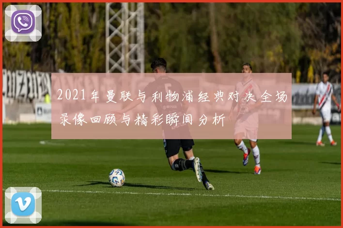 2021年曼联与利物浦经典对决全场录像回顾与精彩瞬间分析