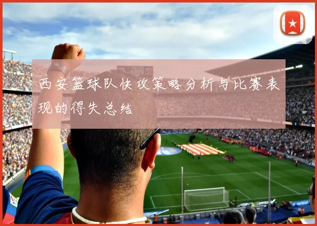 西安篮球队快攻策略分析与比赛表现的得失总结