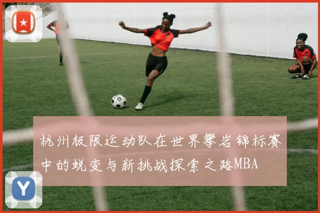 杭州极限运动队在世界攀岩锦标赛中的蜕变与新挑战探索之路MBA