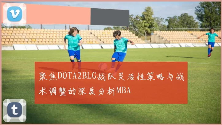 聚焦DOTA2BLG战队灵活性策略与战术调整的深度分析MBA