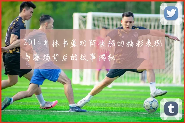 2014年林书豪对阵快船的精彩表现与赛场背后的故事揭秘