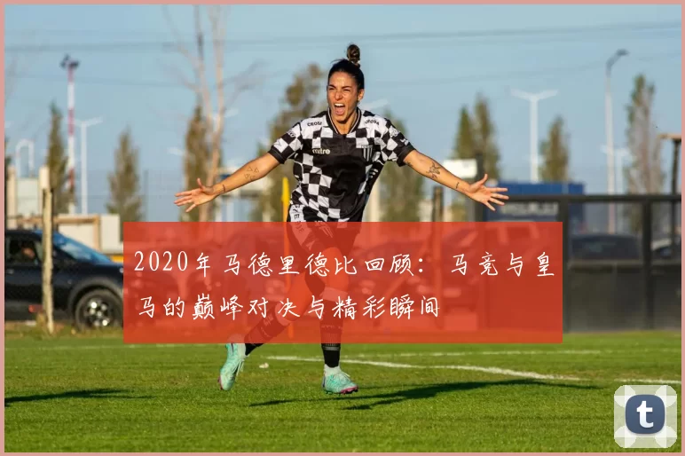 2020年马德里德比回顾：马竞与皇马的巅峰对决与精彩瞬间